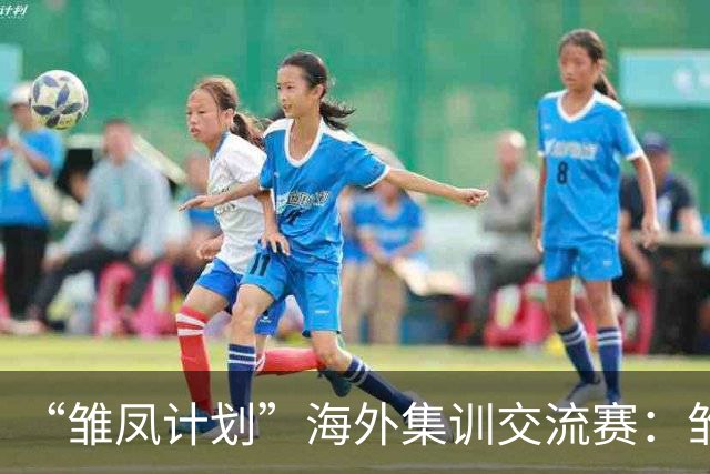 “雏凤计划”海外集训交流赛：雏凤U15队12-0巴列卡诺女足U15