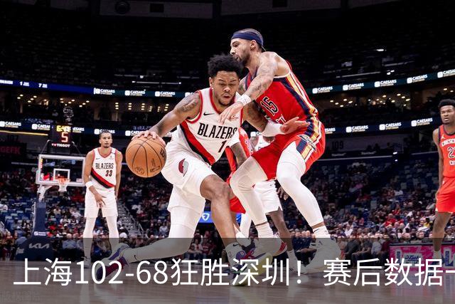 上海102-68狂胜深圳！赛后数据一目了然，不是拉塞尔，头号功臣是他