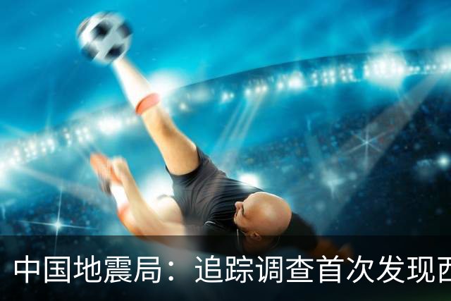 中国地震局：追踪调查首次发现西藏巴青7.0级地震地表破裂带