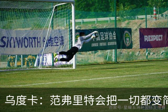 乌度卡：范弗里特会把一切都变简单 他是场上的另一个教练！
