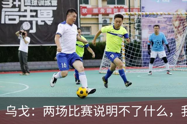乌戈：两场比赛说明不了什么，我们会继续提速