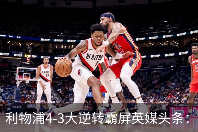 利物浦4-3大逆转霸屏英媒头条：坐拥4亿锋线，闪耀的却是18岁孩子