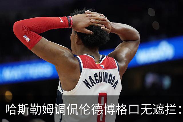 哈斯勒姆调侃伦德博格口无遮拦：别啥都说 别人可能去更衣室找你