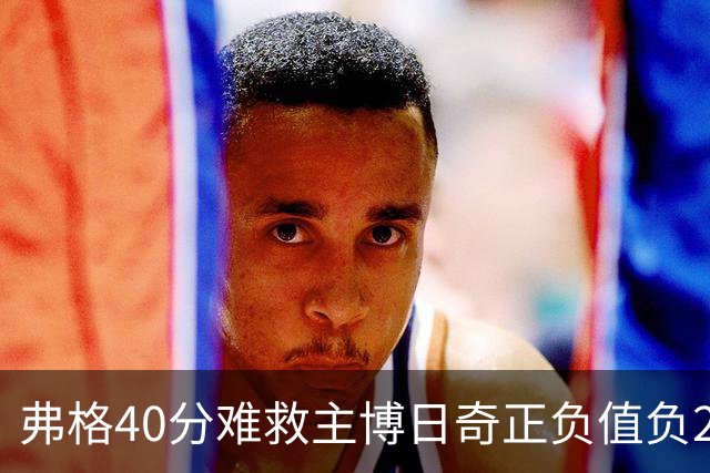 弗格40分难救主博日奇正负值负22，36岁老将单挑西甲效率王，广东进攻