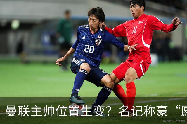 曼联主帅位置生变？名记称豪“愿意接手”，威尔科克斯更青睐他