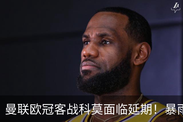 曼联欧冠客战科莫面临延期！暴雨或有助卡里克，期望残缺防线力争零封
