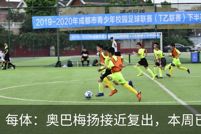 每体：奥巴梅扬接近复出，本周已完成了部分训练内容