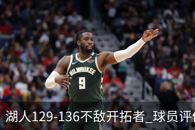 湖人129-136不敌开拓者 球员评价：4人优秀，2人及格，4人低迷