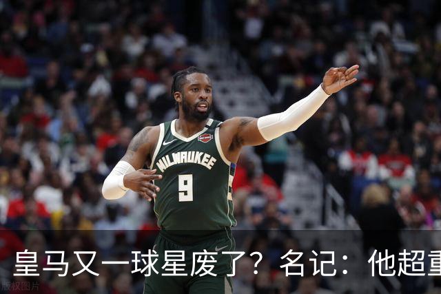 皇马又一球星废了？名记：他超重了8公斤