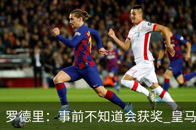 罗德里：事前不知道会获奖 皇马不来是他们的决定