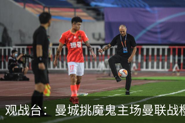 观战台：曼城挑魔鬼主场曼联战樱桃 巴萨皇马国家德比