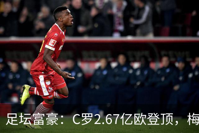 足坛富豪：C罗2.67亿欧登顶，梅西1.334亿欧排第二