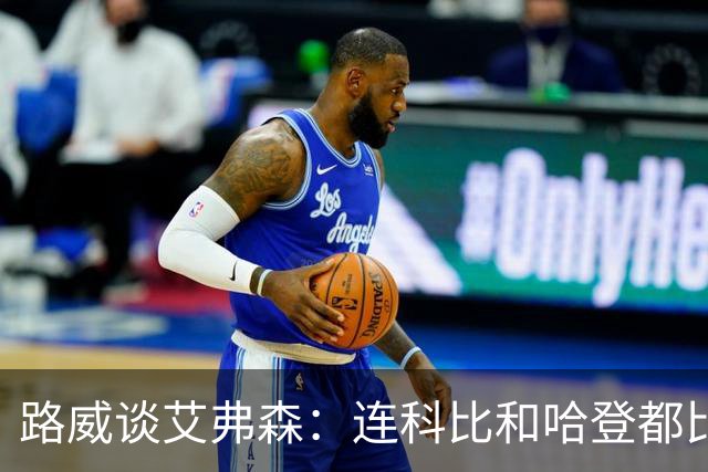 路威谈艾弗森：连科比和哈登都比不上他的客场人气 那简直太疯狂