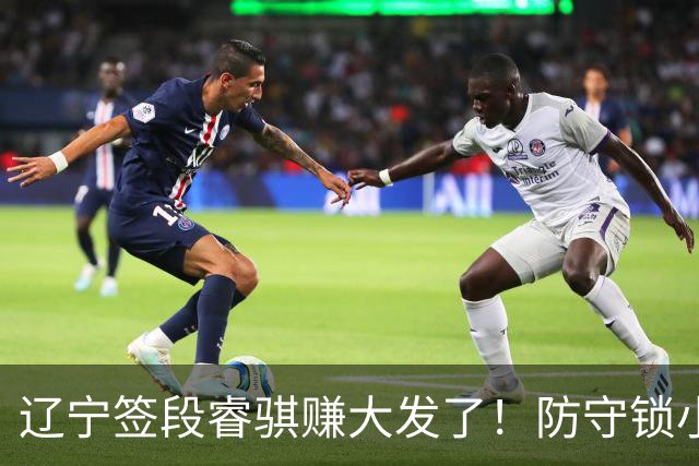 辽宁签段睿骐赚大发了！防守锁小外，进攻展双能卫，大核潜力股！