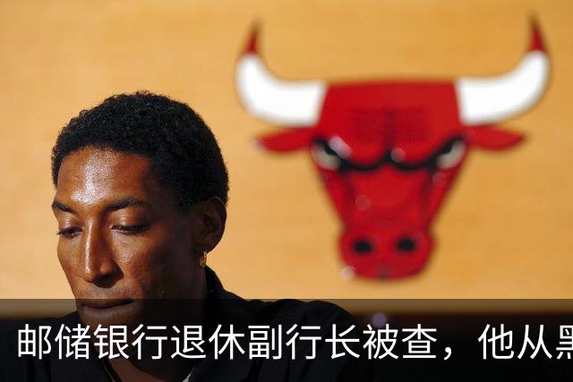 邮储银行退休副行长被查，他从黑龙江邮电所起步、后从省行调入总行