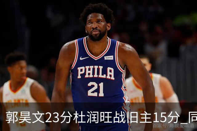 郭昊文23分杜润旺战旧主15分 同曦主场1分险胜广东
