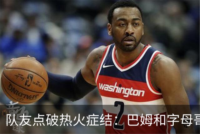 队友点破热火症结：巴姆和字母哥挤在同一片空间