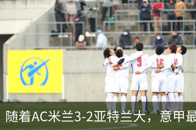 随着AC米兰3-2亚特兰大，意甲最新积分榜出炉