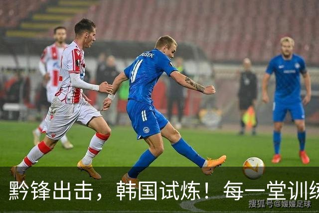 黔锋出击，韩国试炼！每一堂训练课都不是常规套路