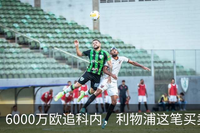 6000万欧追科内，利物浦这笔买卖被指是错误