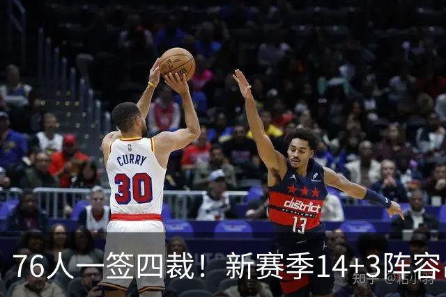 76人一签四裁！新赛季14+3阵容出炉：2米29法尔获双向合同