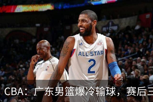 CBA：广东男篮爆冷输球，赛后三人被炮轰，顶薪国手让人失望