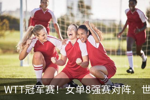 WTT冠军赛！女单8强赛对阵，世界亚军0-3完败，孙颖莎强势零封